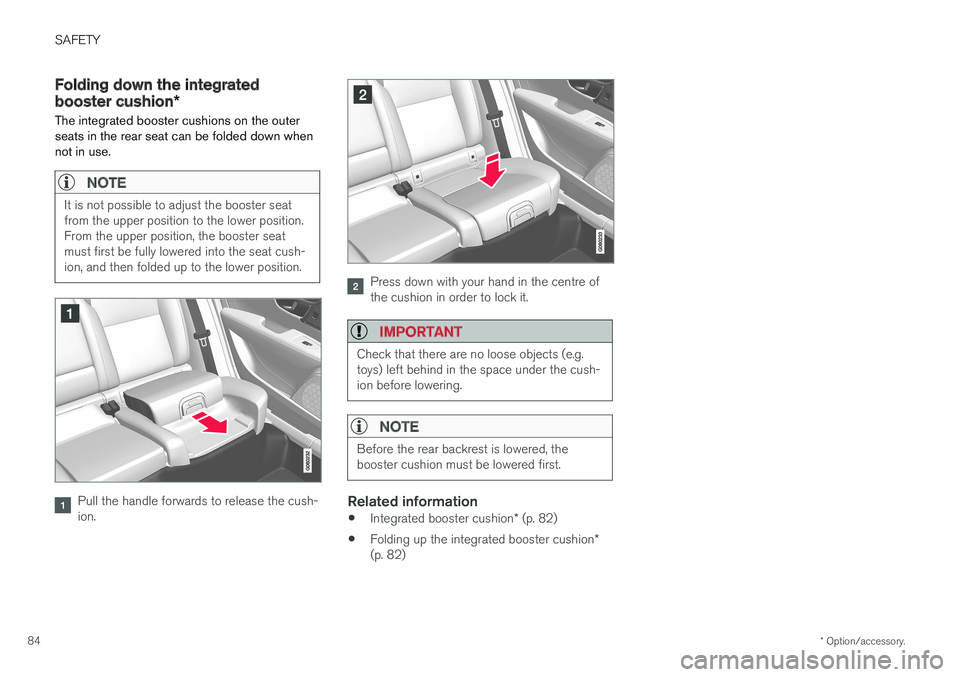 VOLVO V90 2017  Owners Manual SAFETY
* Option/accessory.
84
Folding down the integrated booster cushion *
The integrated booster cushions on the outer seats in the rear seat can be folded down whennot in use.
NOTE
It is not possib