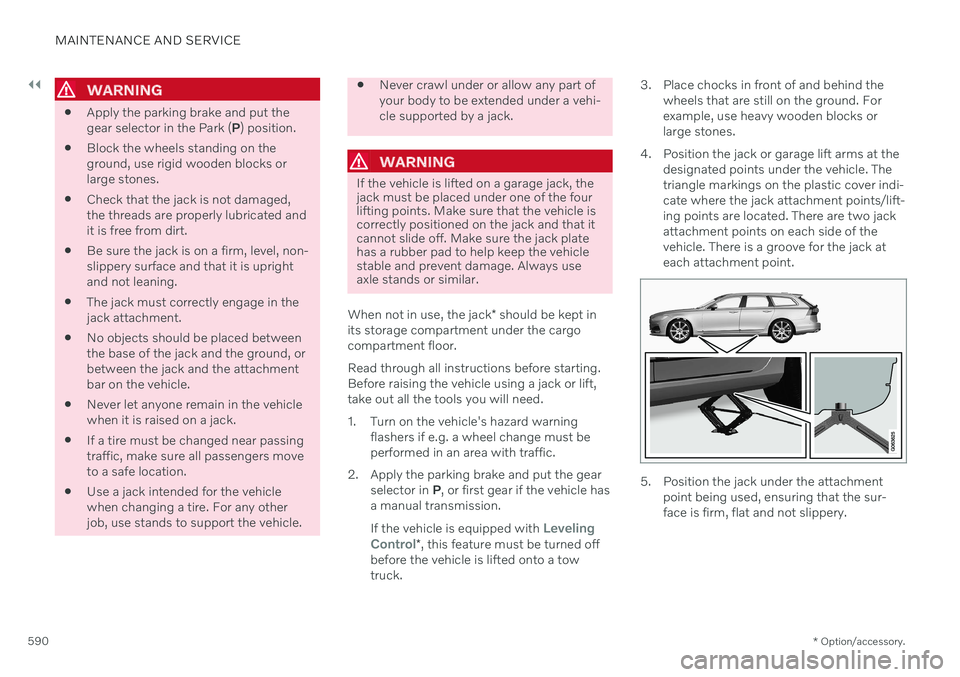 VOLVO V90 CROSS COUNTRY 2021  Owners Manual ||
MAINTENANCE AND SERVICE
* Option/accessory.
590
WARNING
 Apply the parking brake and put the gear selector in the Park (
P) position.
 Block the wheels standing on theground, use rigid wooden block