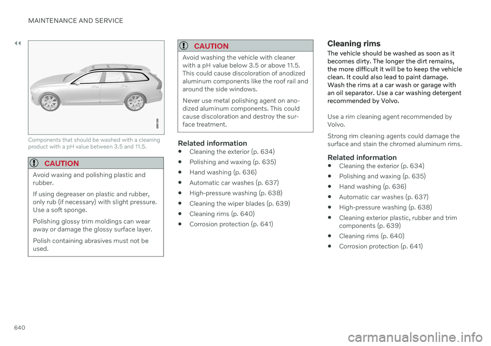 VOLVO V90 CROSS COUNTRY 2021  Owners Manual ||
MAINTENANCE AND SERVICE
640
Components that should be washed with a cleaning product with a pH value between 3.5 and 11.5.
CAUTION
Avoid waxing and polishing plastic and rubber. If using degreaser 