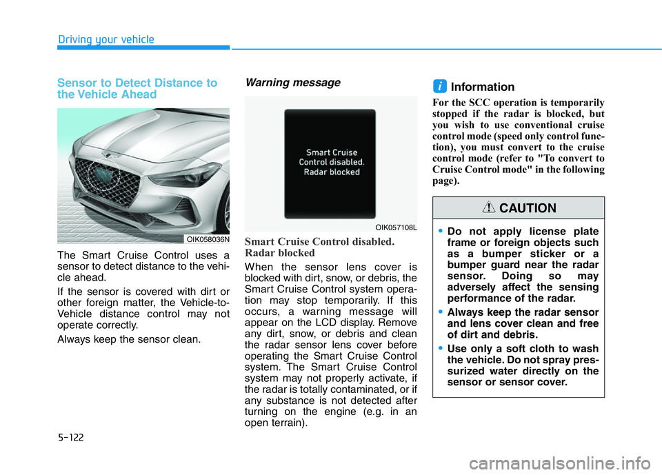 GENESIS G70 2021 Owners Manual 5-122
Driving your vehicle
Sensor to Detect Distance to
the Vehicle Ahead
The Smart Cruise Control uses a
sensor to detect distance to the vehi-
cle ahead.
If the sensor is covered with dirt or
other GENESIS G70 2021 Owners Manual 5-122
Driving your vehicle
Sensor to Detect Distance to
the Vehicle Ahead
The Smart Cruise Control uses a
sensor to detect distance to the vehi-
cle ahead.
If the sensor is covered with dirt or
other