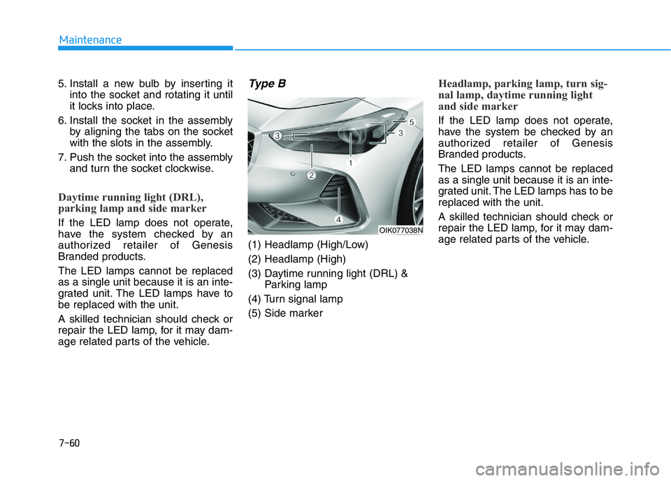 GENESIS G70 2021 Owners Manual 7-60
Maintenance
5. Install a new bulb by inserting it
into the socket and rotating it until
it locks into place.
6. Install the socket in the assembly
by aligning the tabs on the socket
with the slot GENESIS G70 2021 Owners Manual 7-60
Maintenance
5. Install a new bulb by inserting it
into the socket and rotating it until
it locks into place.
6. Install the socket in the assembly
by aligning the tabs on the socket
with the slot