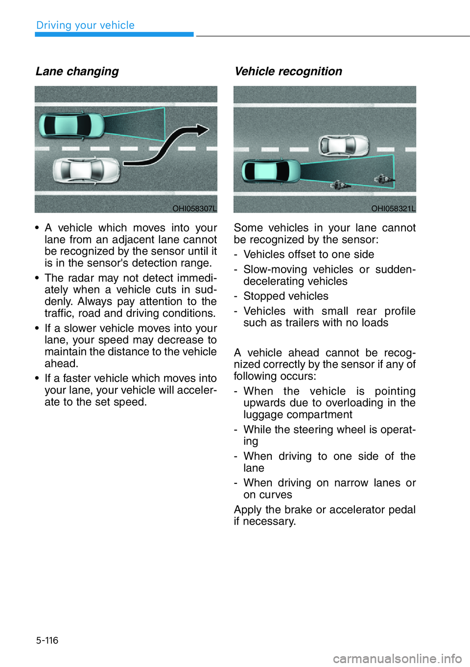 GENESIS G90 2021  Owners Manual 5-116
Lane changing
• A vehicle which moves into your
lane from an adjacent lane cannot
be recognized by the sensor until it
is in the sensor's detection range.
• The radar may not detect imme