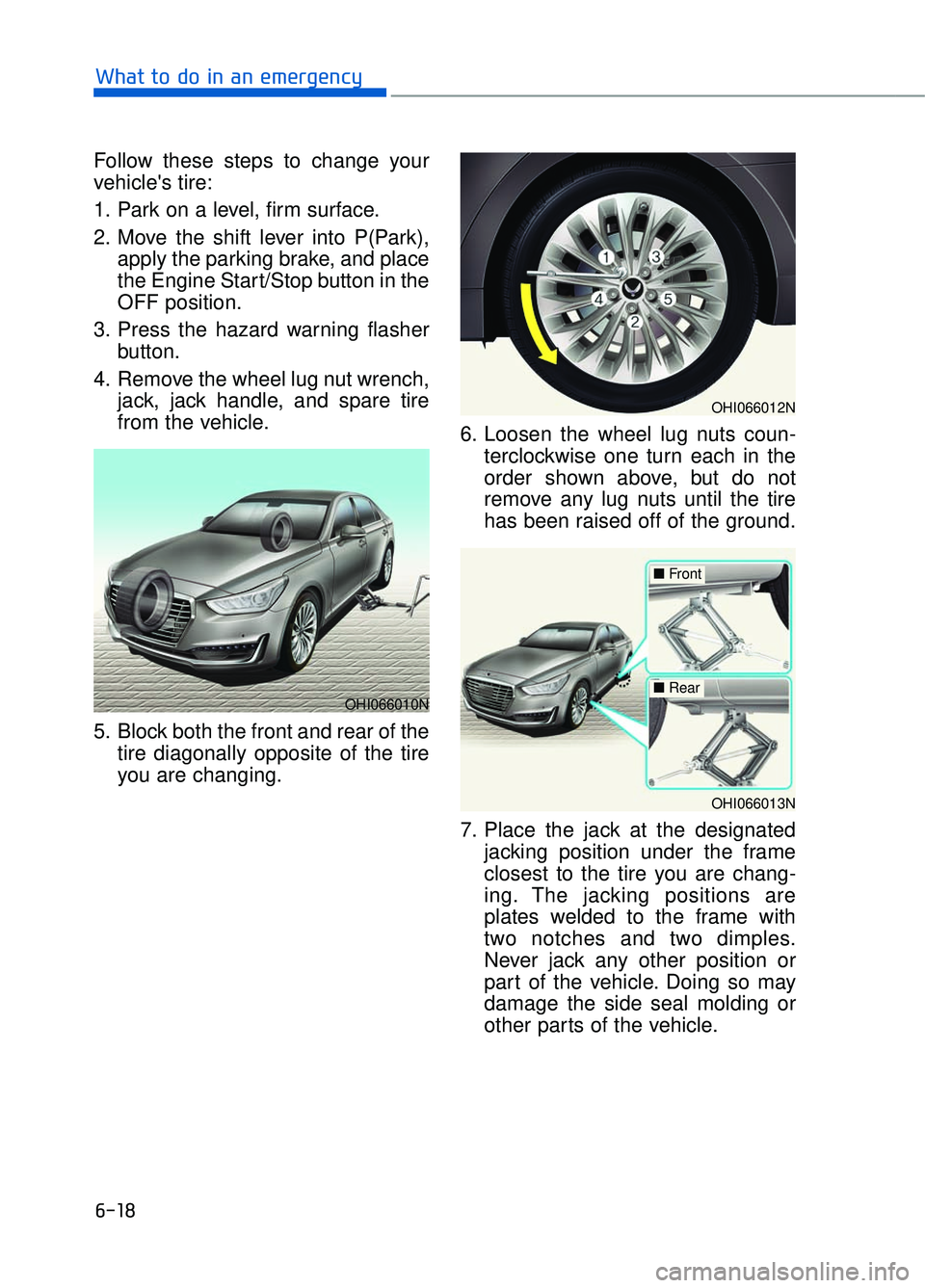 GENESIS G90 2017 Owners Manual 6-18
What to do in an emergency
Follow these steps to change your
vehicles tire:
1. Park on a level, firm surface.
2. Move the shift lever into P(Park), apply the parking brake, and place
the Engine GENESIS G90 2017 Owners Manual 6-18
What to do in an emergency
Follow these steps to change your
vehicles tire:
1. Park on a level, firm surface.
2. Move the shift lever into P(Park), apply the parking brake, and place
the Engine