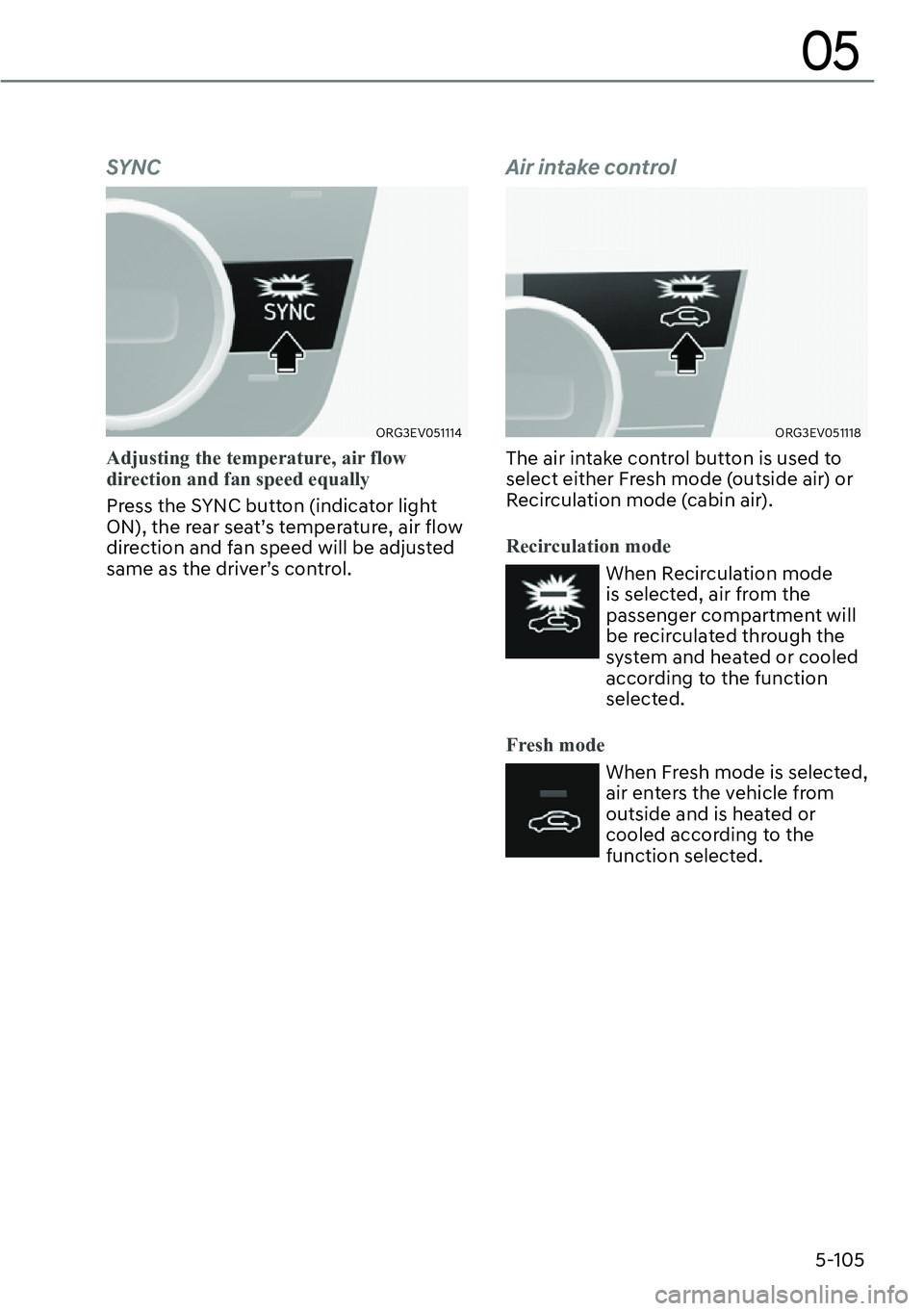 GENESIS G80 2023  Owners Manual 5-105
05
SYNC
ORG3EV051114
Adjusting the temperature, air flow 
direction and fan speed equally
Press the SYNC button (indicator light 
ON), the rear seat’s temperature, air flow 
direction and fan 