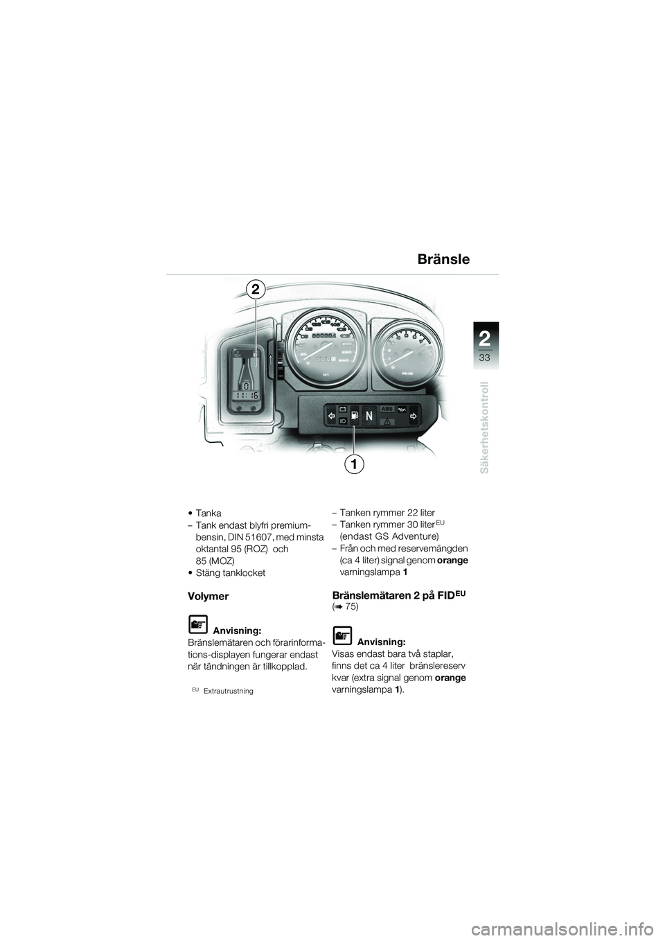 BMW MOTORRAD R 1150 GS 2002  Instruktionsbok (in Swedish) 2
33
Säkerhetskontroll
•Tanka
– Tank endast blyfri premium-bensin, DIN 51607, med minsta 
oktantal 95 (ROZ)  och 
85 (MOZ)
• Stäng tanklocket
Volymer
L Anvisning:
Bränslemätaren och förarin