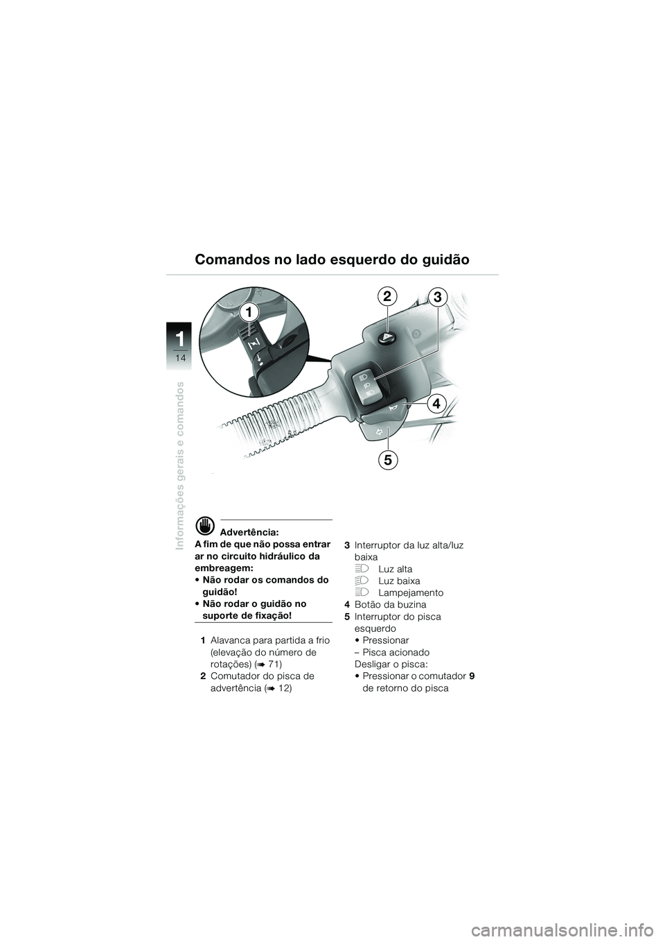 BMW MOTORRAD R 1150 GS 2002  Manual do condutor (in Portuguese) 11
14
Informações gerais e comandos
1
23
4
5
d Advertência:
A fim de que não possa entrar 
ar no circuito hidráulico da 
embreagem: 
• Não rodar os comandos do  guidão!
• Não rodar o guid