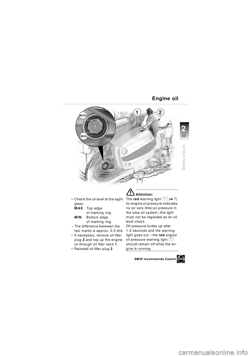 BMW MOTORRAD R 850 R 2003  Riders Manual (in English) 23
Safety check
2
Check the oil level at the sight 
glass:
MAX Top edge 
of marking ring
MIN Bottom edge 
of marking ring
– The difference between the 
two marks is approx. 0.5 litre
 If necessary