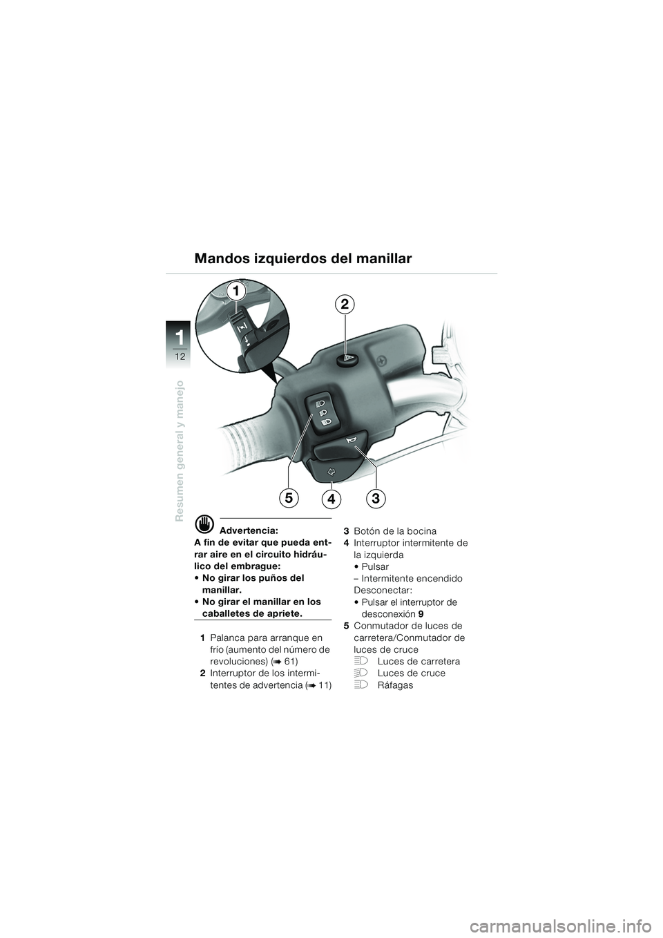 BMW MOTORRAD R 850 R 2004  Manual de instrucciones (in Spanish) 1
Resumen general y manejo
12
d Advertencia:
A fin de evitar que pueda ent-
rar aire en el circuito hidráu-
lico del embrague: 
 No girar los puños del 
manillar.
 No girar el manillar en los 
cab