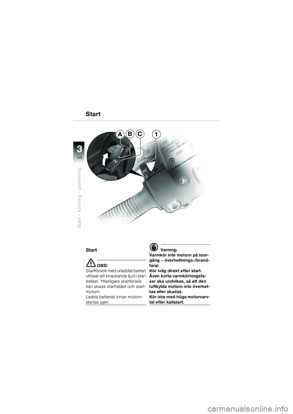 BMW MOTORRAD R 1150 R 2002  Instruktionsbok (in Swedish) 33
58
Start – körning – parkering
ABC1
Start
e OBS!
Startförsök med urladdat batteri 
utlöser ett knackande ljud i star-
treläet. Ytterligare startförsök 
kan skada startreläet och start-
