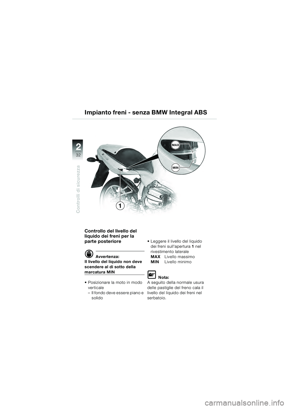 BMW MOTORRAD R 1100 S 2000  Libretto di uso e manutenzione (in Italian) 2
32
Controlli di sicurezza
2MAX
MIN
1
Controllo del livello del 
liquido dei freni per la 
parte posteriore 
d Avvertenza:
Il livello del liquido non deve 
scendere al di sotto della 
marcatura MIN
 
