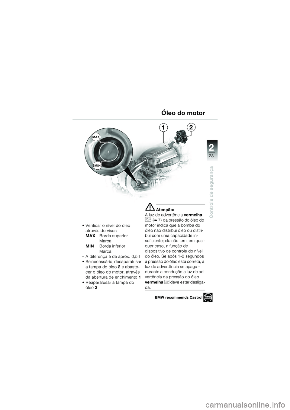 BMW MOTORRAD R 1100 S 2000  Manual do condutor (in Portuguese) 2
23
Controle de segurança
1
MAX
2
MIN
BMW recommends Castrol
 Verificar o nível do óleo através do visor:
MAX Borda superior 
Marca
MIN Borda inferior 
Marca
– A diferença é de aprox. 0,5 l
 
