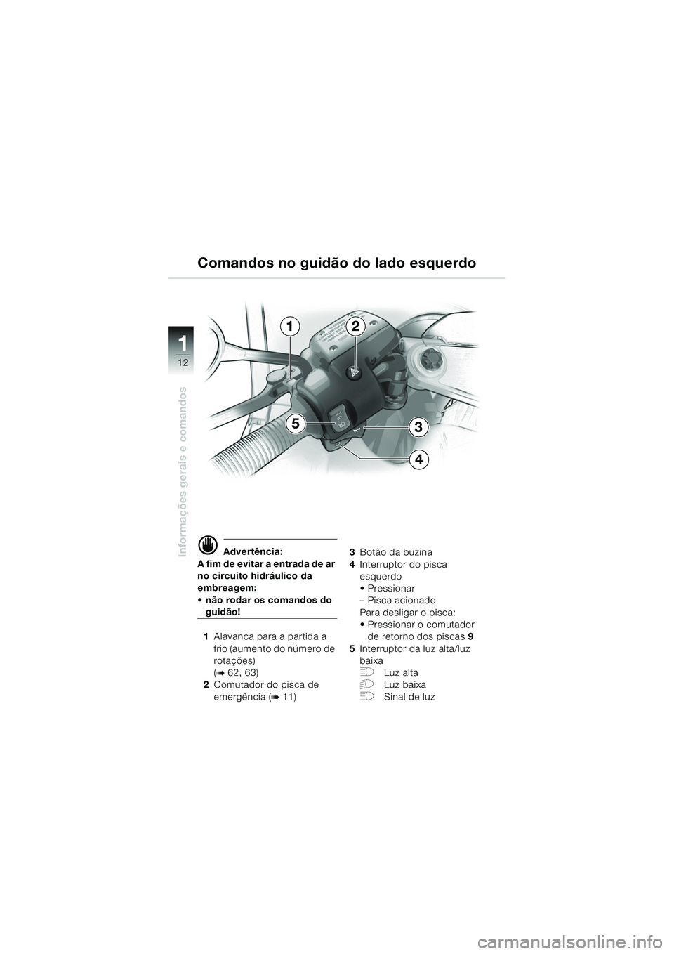 BMW MOTORRAD R 1150 RS 2002  Manual do condutor (in Portuguese) 1
Informações gerais e comandos
12
d Advertência:
A fim de evitar a entrada de ar 
no circuito hidráulico da 
embreagem: 
 não rodar os comandos do 
guidão!
1 Alavanca para a partida a 
frio (a