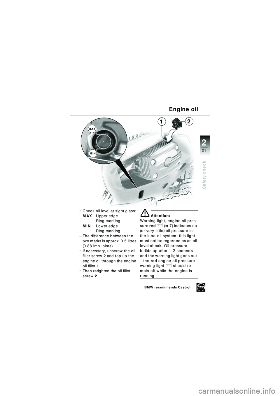 BMW MOTORRAD R 1150 RT 2002  Riders Manual (in English) 2
21
Safety check
1
MAXMIN
2
Engine oil

Check oil level at sight glass:
MAX Upper edge 
Ring marking
MIN Lower edge 
Ring marking
– The difference between the 
two marks is approx. 0.5 litres 
(0.