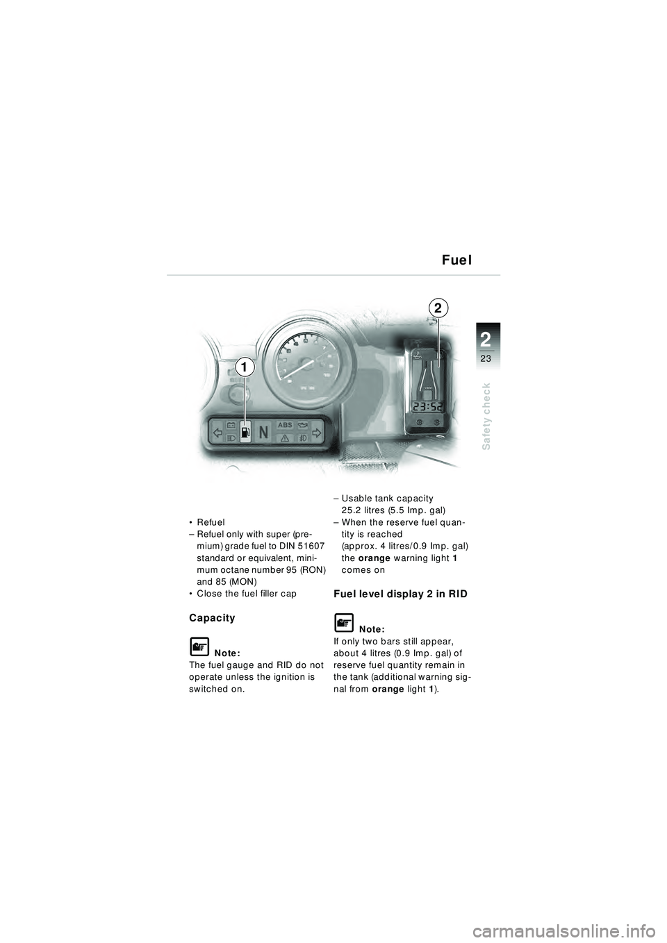 BMW MOTORRAD R 1150 RT 2002  Riders Manual (in English) 2
23
Safety check
Fuel
Refuel
– Refuel only with super (pre-
mium) grade fuel to DIN 51607 
standard or equivalent, mini-
mum octane number 95 (RON) 
and 85 (MON)
 Close the fuel filler cap
Capaci