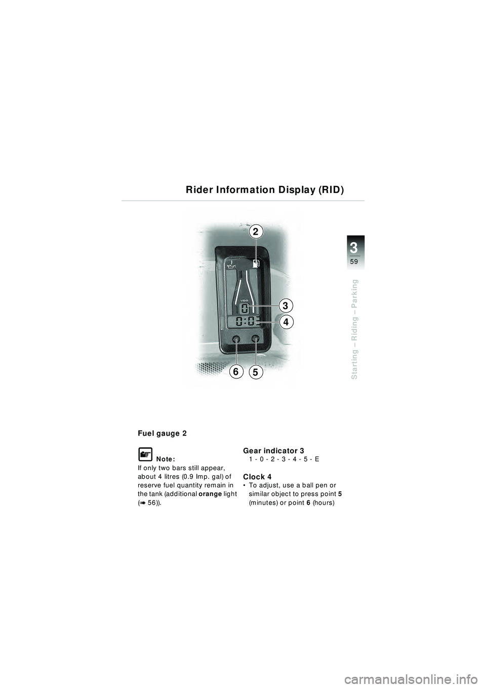 BMW MOTORRAD R 1150 RT 2002  Riders Manual (in English) 3
59
Starting – Riding –  Parking
Fuel gauge 2
\f Note:
If only two bars still appear, 
about 4 litres (0.9 Imp. gal) of 
reserve fuel quantity remain in 
the tank (additional  orange light 
(
b 5