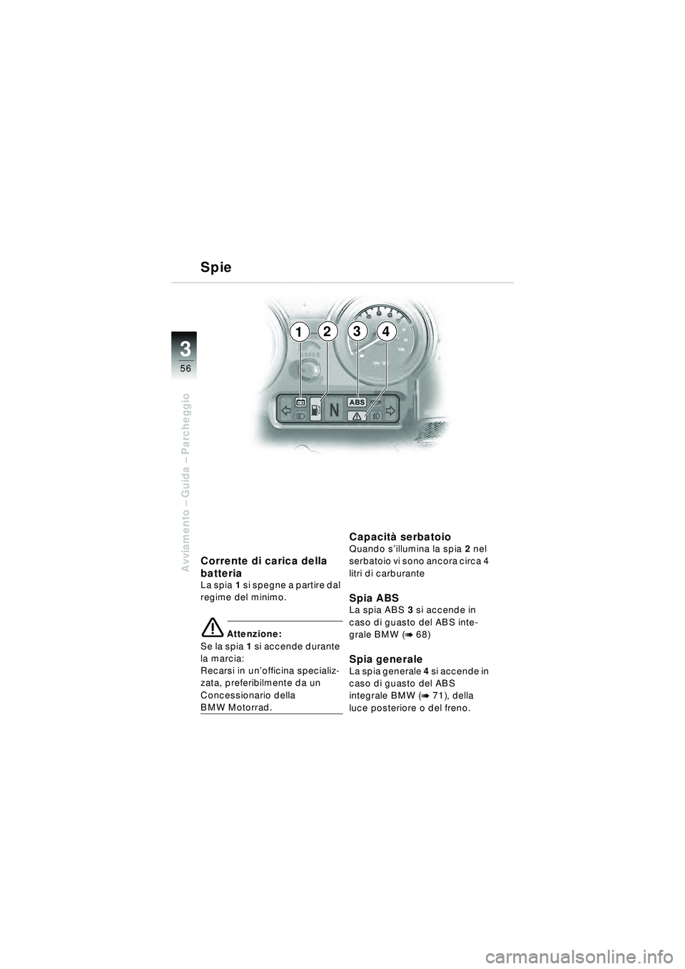 BMW MOTORRAD R 1150 RT 2002  Libretto di uso e manutenzione (in Italian) 3
56
Avviamento – Guida –  Parcheggio
2341
Corrente di carica della 
batteria
La spia1 si spegne a partire dal 
regime del minimo.
\b Attenzione:
Se la spia 1  si accende durante 
la marcia: 
Reca