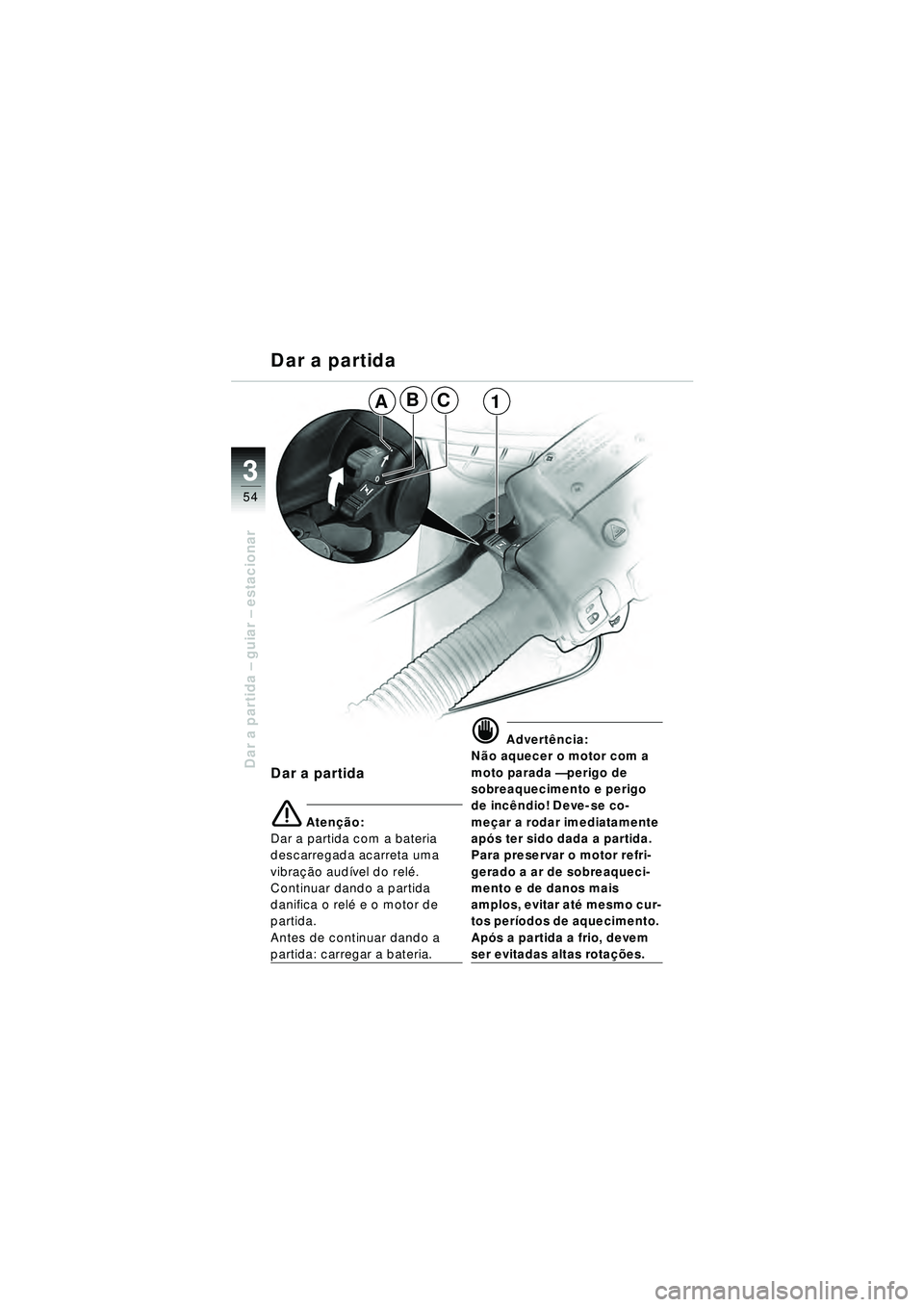 BMW MOTORRAD R 1150 RT 2002  Manual do condutor (in Portuguese) 3
54
Dar a partida – guiar – estacionar
Dar a partida
Dar a partida
e Aten ção:
Dar a partida com a bateria 
descarregada acarreta uma 
vibra ção audí vel do relé . 
Continuar dando a partid