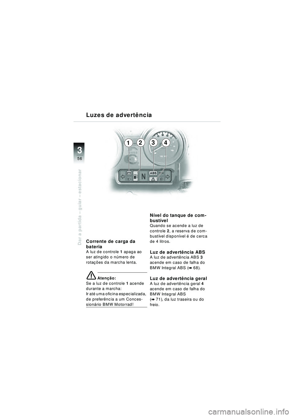 BMW MOTORRAD R 1150 RT 2002  Manual do condutor (in Portuguese) 3
56
Dar a partida – guiar – estacionar
2341
Corrente de carga da 
bateria
A luz de controle 1 apaga ao 
ser atingido o n úmero de 
rota ções da marcha lenta.
e Aten ção:
Se a luz de controle