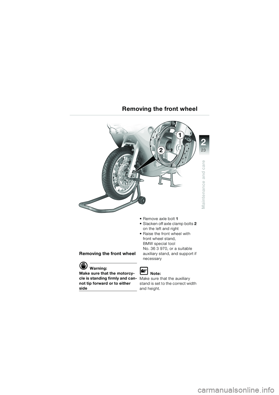 BMW MOTORRAD K 1200 RS 2004  Riders Manual (in English) 23
Maintenance and care
2
Removing the front wheel
d Warning:
Make sure that the motorcy-
cle is standing firmly and can-
not tip forward or to either 
side  Remove axle bolt 
1 
 Slacken off axle c
