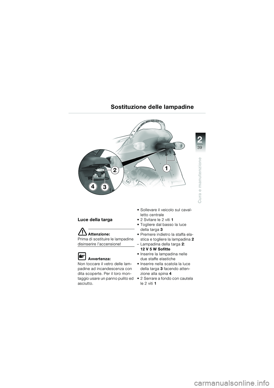 BMW MOTORRAD K 1200 RS 2004  Libretto di uso e manutenzione (in Italian) 39
Cura e manutenzione
2
Luce della targa
e Attenzione:
Prima di sostituire le lampadine 
disinserire l’accensione!
L Avvertenza:
Non toccare il vetro delle lam-
padine ad incandescenza con 
dita sc