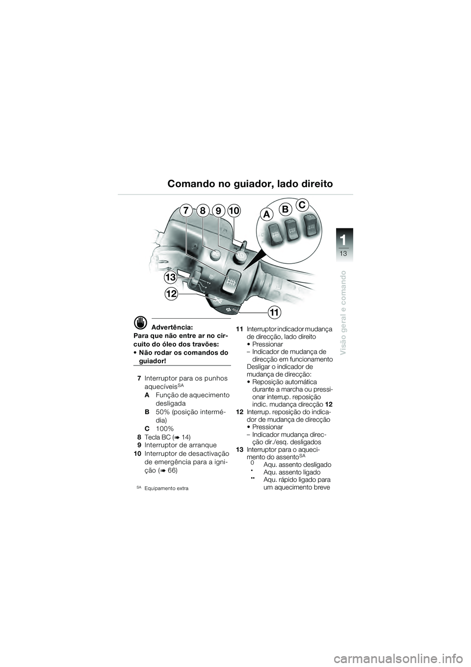 BMW MOTORRAD K 1200 GT 2004 Manual do condutor (in Portuguese) 13
Visão geral e comando
1
ABC7
13
12
10
11
98
Advertência:
Para que não entre ar no cir-
cuito do óleo dos travões:
• Não rodar os comandos do
guiador!
7 Interruptor para os punhos
aquec BMW MOTORRAD K 1200 GT 2004 Manual do condutor (in Portuguese) 13
Visão geral e comando
1
ABC7
13
12
10
11
98
Advertência:
Para que não entre ar no cir-
cuito do óleo dos travões:
• Não rodar os comandos do
guiador!
7 Interruptor para os punhos
aquec