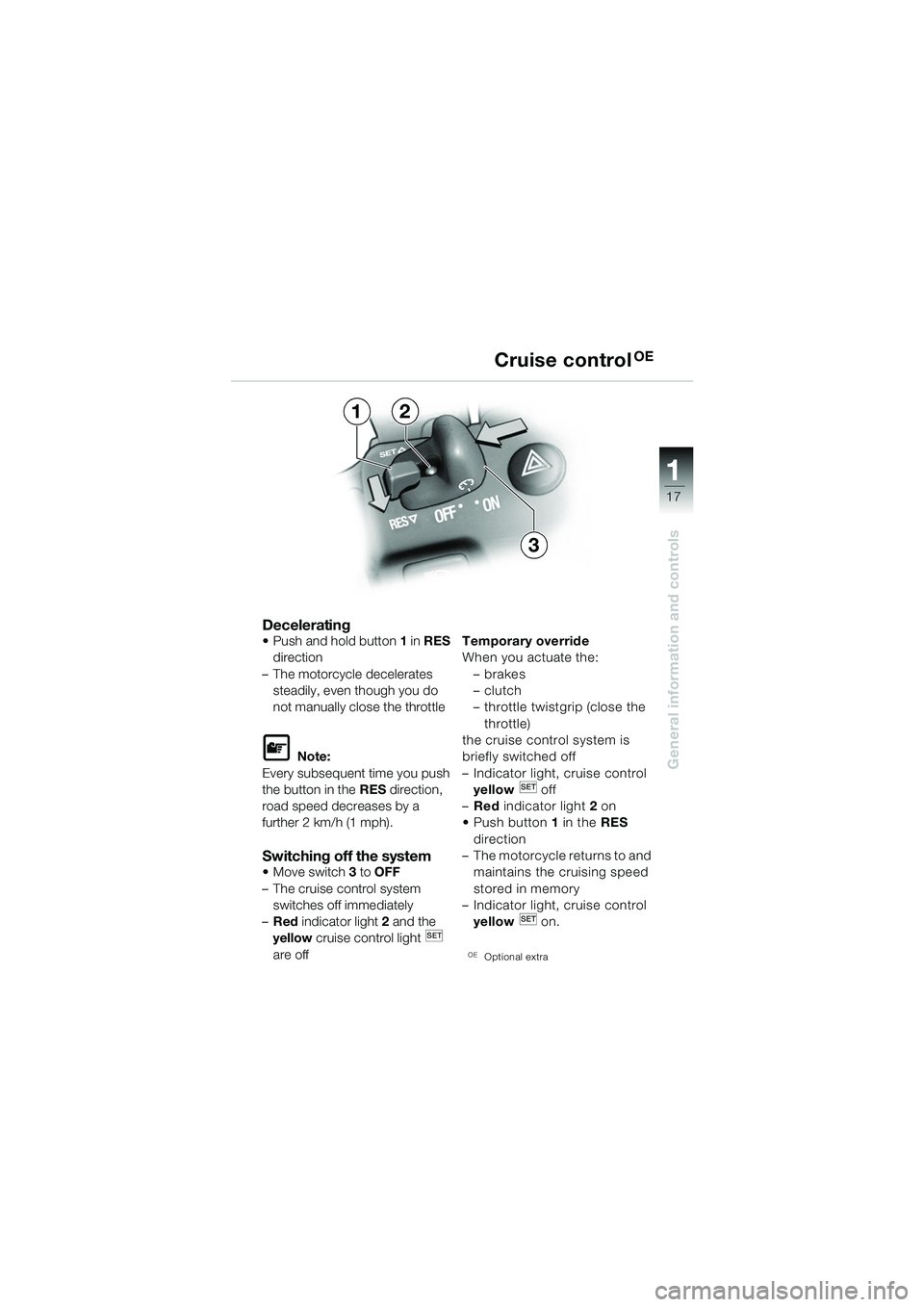 BMW MOTORRAD K 1200 GT 2002  Riders Manual (in English) 17
General information and controls
1
Decelerating Push and hold button1 in RES  
direction 
– The motorcycle decelerates  steadily, even though you do 
not manually close the throttle
L Note:
Ever