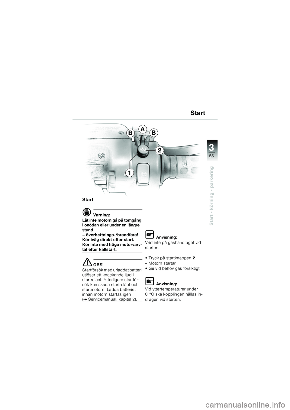 BMW MOTORRAD K 1200 GT 2002  Instruktionsbok (in Swedish) 3
65
Start - körning - parkering
Start
d Varning:
Låt inte motorn gå på tomgång 
i onödan eller under en längre 
stund
— överhettnings-/brandfara! 
Kör iväg direkt efter start.
Kör inte m