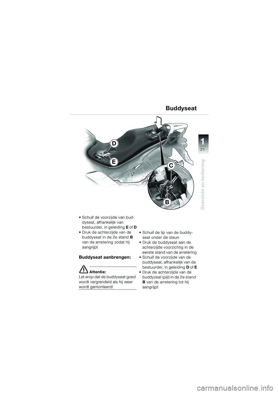 BMW MOTORRAD K 1200 GT 2002  Handleiding (in Dutch) 21
Overzicht en bediening
1
Buddyseat
 Schuif de voorzijde van bud-dyseat, afhankelijk van 
bestuurder, in geleiding  E of D
 Druk de achterzijde van de  buddyseat in de 2e stand B 
van de arreterin