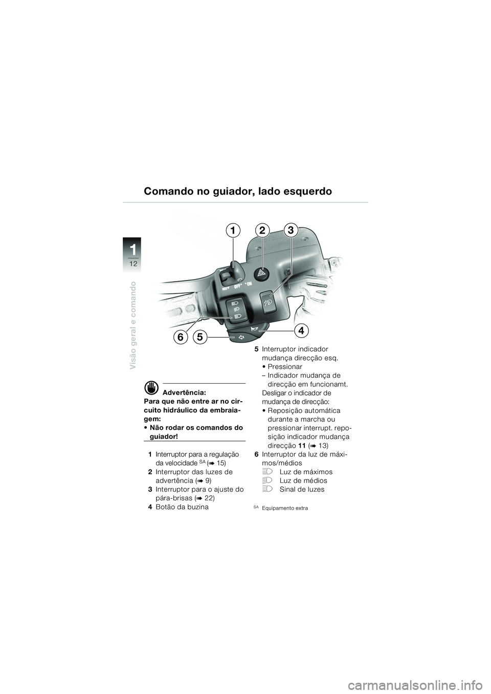 BMW MOTORRAD K 1200 GT 2002  Manual do condutor (in Portuguese) 12
Visão geral e comando
1
d Advertência:
Para que não entre ar no cir-
cuito hidráulico da embraia-
gem: 
 Não rodar os comandos do 
guiador!
1 Interruptor para a regulação 
da velocidade 
SA