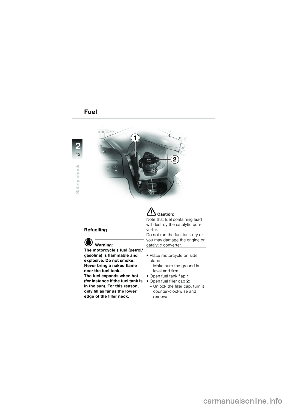 BMW MOTORRAD K 1200 LT 2002  Riders Manual (in English) 42
Safety check
2
Fuel
Refuelling 
d Warning:
The motorcycle’s fuel (petrol/
gasoline) is flammable and 
explosive. Do not smoke. 
Never bring a naked flame 
near the fuel tank.
The fuel expands whe