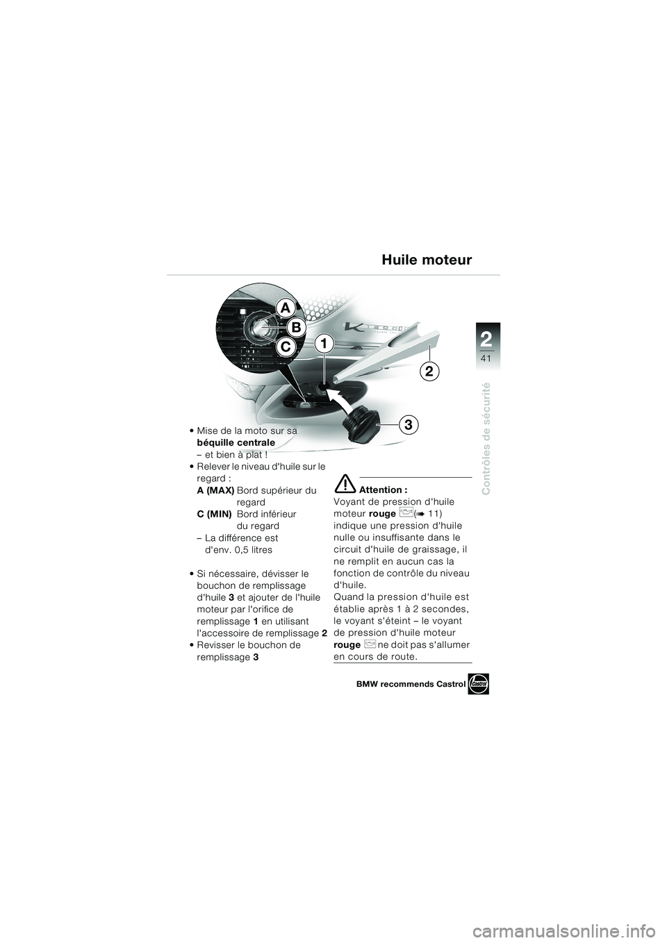 BMW MOTORRAD K 1200 LT 2002  Livret de bord (in French) 2 2
41
Contrôles de sécurité
Huile moteur
Mise de la moto sur sa 
béquille centrale
–et bien à plat !
Relever le niveau dhuile sur le 
regard :
A (MAX)Bord supérieur du
regard
C (MIN)Bord i