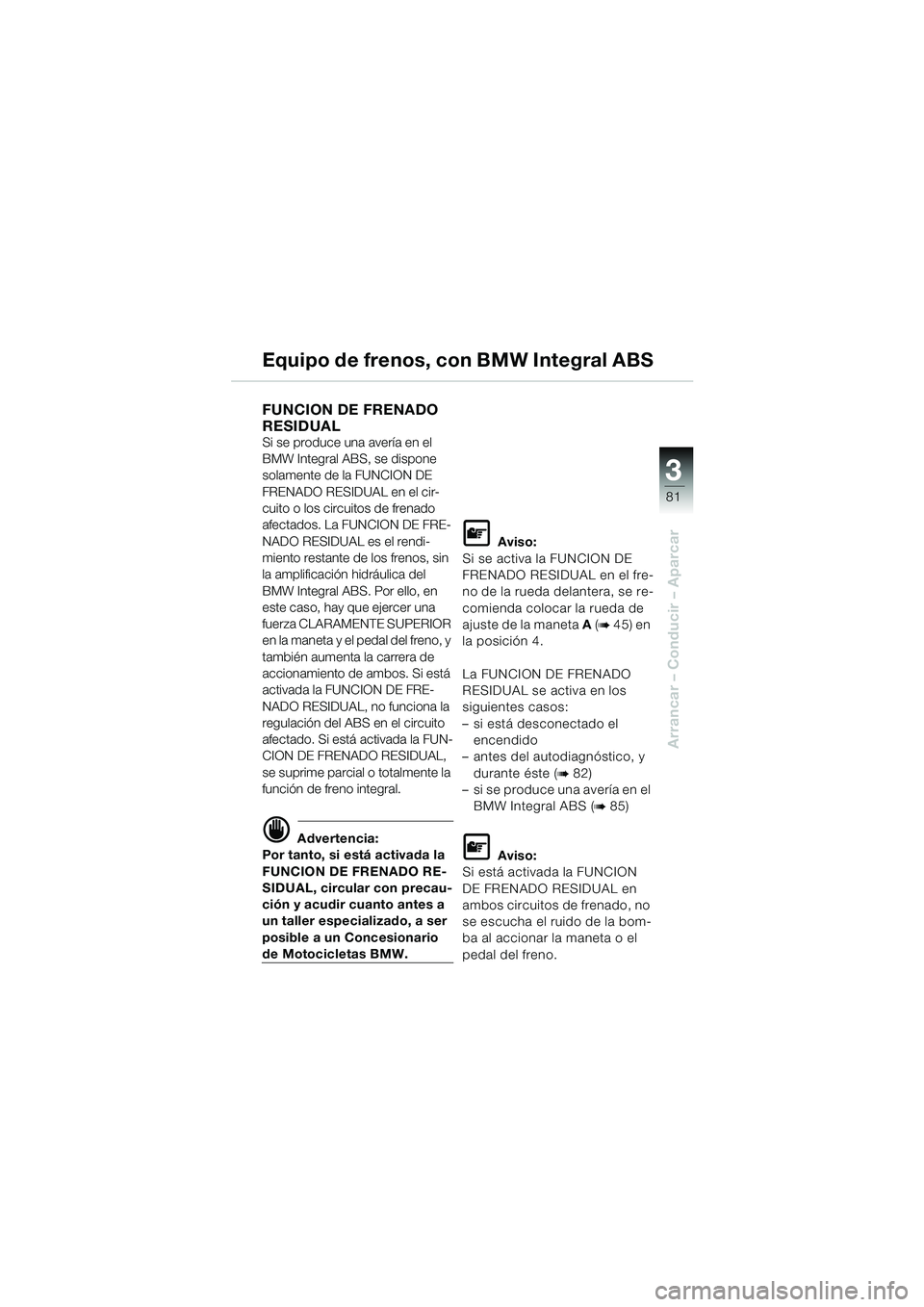 BMW MOTORRAD K 1200 LT 2002  Manual de instrucciones (in Spanish) 3
81
Arrancar – Conducir – Aparcar
Equipo de frenos, con BMW Integral ABS
FUNCION DE FRENADO 
RESIDUAL 
Si se produce una avería en el 
BMW Integral ABS, se dispone 
solamente de la FUNCION DE 
F