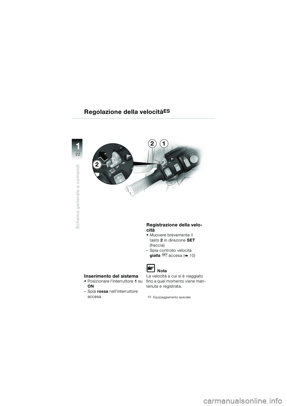 BMW MOTORRAD K 1200 LT 2002  Libretto di uso e manutenzione (in Italian) 22
Schema generale e comandi
1
Regolazione della velocitàES
Inserimento del sistemaPosizionare linterruttore1 su 
ON 
–Spia rossa nellinterruttore 
accesa
Registrazione della velo-
cità 
Muove