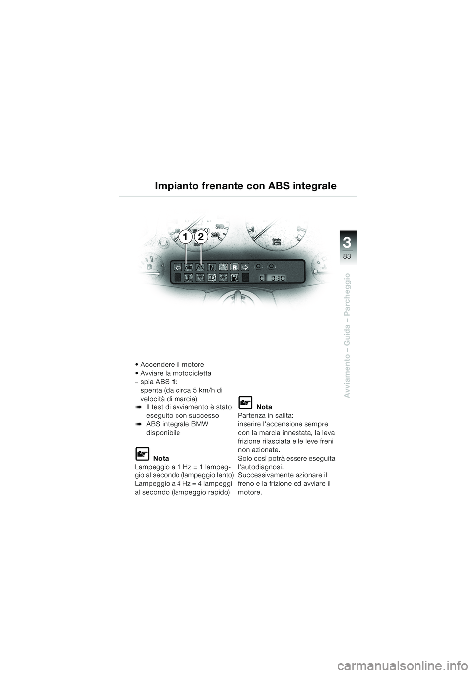 BMW MOTORRAD K 1200 LT 2002  Libretto di uso e manutenzione (in Italian) 3
83
Avviamento – Guida – Parcheggio
12 Impianto frenante con ABS integrale
Accendere il motore
Avviare la motocicletta 
–spia ABS1:
spenta (da circa 5 km/h di 
velocità di marcia)
bIl test d