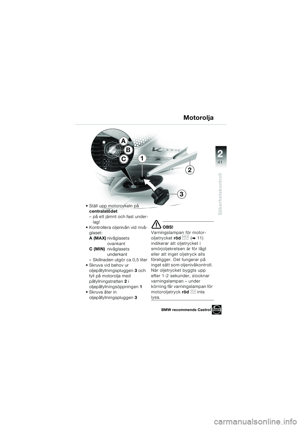 BMW MOTORRAD K 1200 LT 2002  Instruktionsbok (in Swedish) 2 2
41
Säkerhetskontroll
Motorolja
Ställ upp motorcykeln på 
centralstödet
–på ett jämnt och fast under-
lag!
Kontrollera oljenivån vid nivå-
glaset:
A (MAX)nivåglasets 
ovankant
C (MIN)n