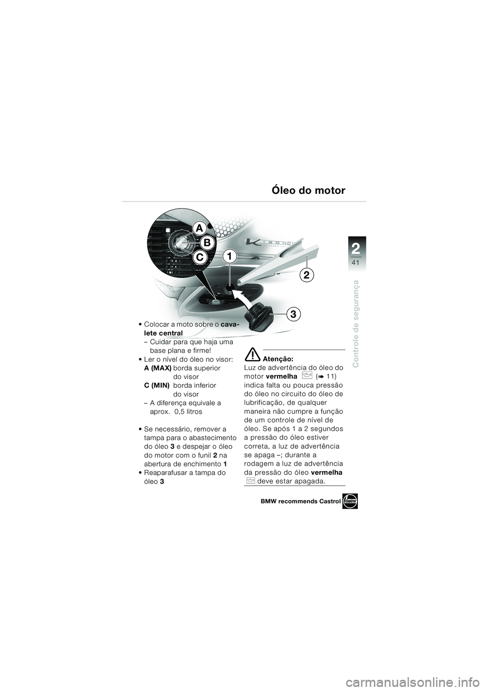 BMW MOTORRAD K 1200 LT 2002  Manual do condutor (in Portuguese) 2 2
41
Controle de segurança
Óleo do motor
Colocar a moto sobre o cava-
lete central
–Cuidar para que haja uma 
base plana e firme!
Ler o nível do óleo no visor:
A (MAX)borda superior 
do viso