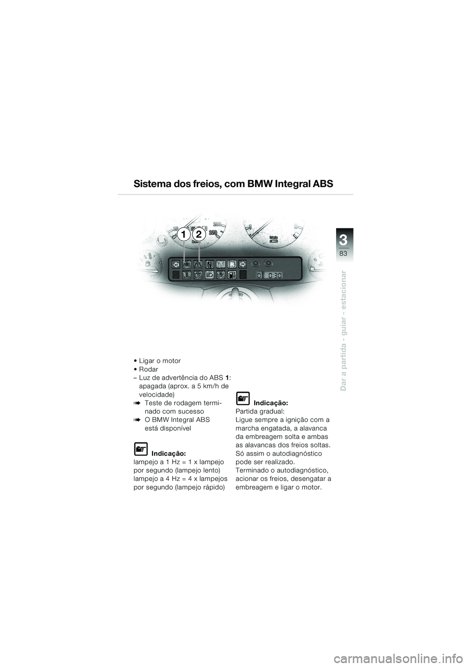 BMW MOTORRAD K 1200 LT 2002  Manual do condutor (in Portuguese) 3
83
Dar a partida - guiar - estacionar
12 Sistema dos freios, com BMW Integral ABS
Ligar o motor
Rodar 
–Luz de advertência do ABS1:
apagada (aprox. a 5 km/h de 
velocidade)
bTeste de rodagem te