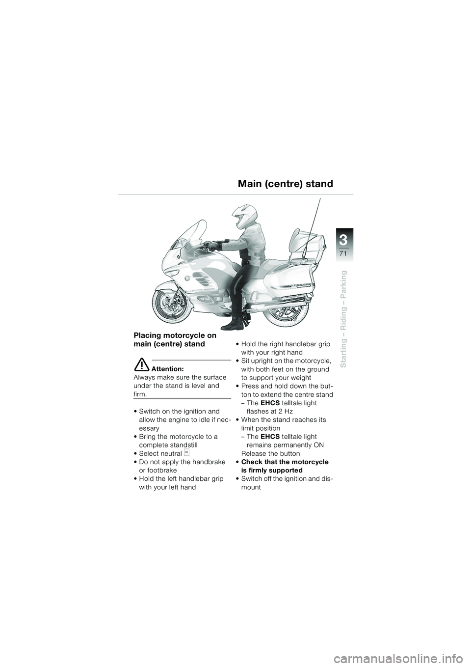 BMW MOTORRAD K 1200 LT 2005  Riders Manual (in English) 3
71
Starting – Riding – Parking
Placing motorcycle on 
main (centre) stand
e Attention:
Always make sure the surface 
under the stand is level and 
firm. 
 Switch on the ignition and  allow the 