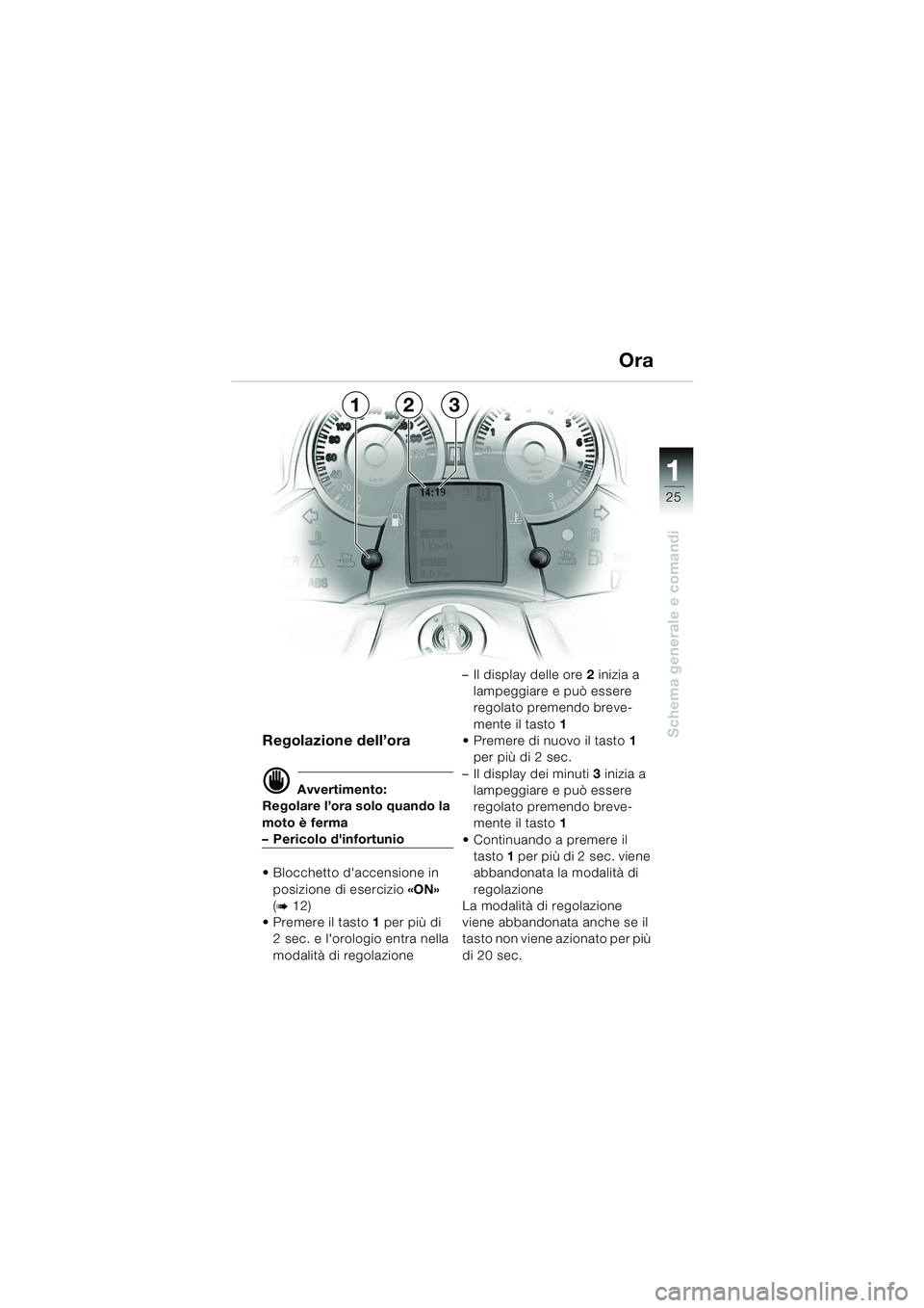 BMW MOTORRAD K 1200 LT 2005  Libretto di uso e manutenzione (in Italian) 25
Schema generale e comandi
1
Regolazione dell’ora
d Avvertimento:
Regolare l’ora solo quando la 
moto è ferma
– Pericolo dinfortunio
 Blocchetto daccensione in 
posizione di esercizio  «O