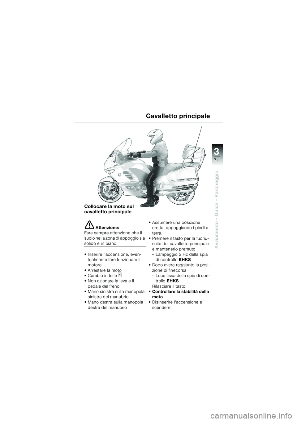 BMW MOTORRAD K 1200 LT 2005  Libretto di uso e manutenzione (in Italian) 3
71
Avviamento – Guida – Parcheggio
Collocare la moto sul 
cavalletto principale
e Attenzione:
Fare sempre attenzione che il 
suolo nella zona di appoggio sia 
solido e in piano. 
 Inserire lac