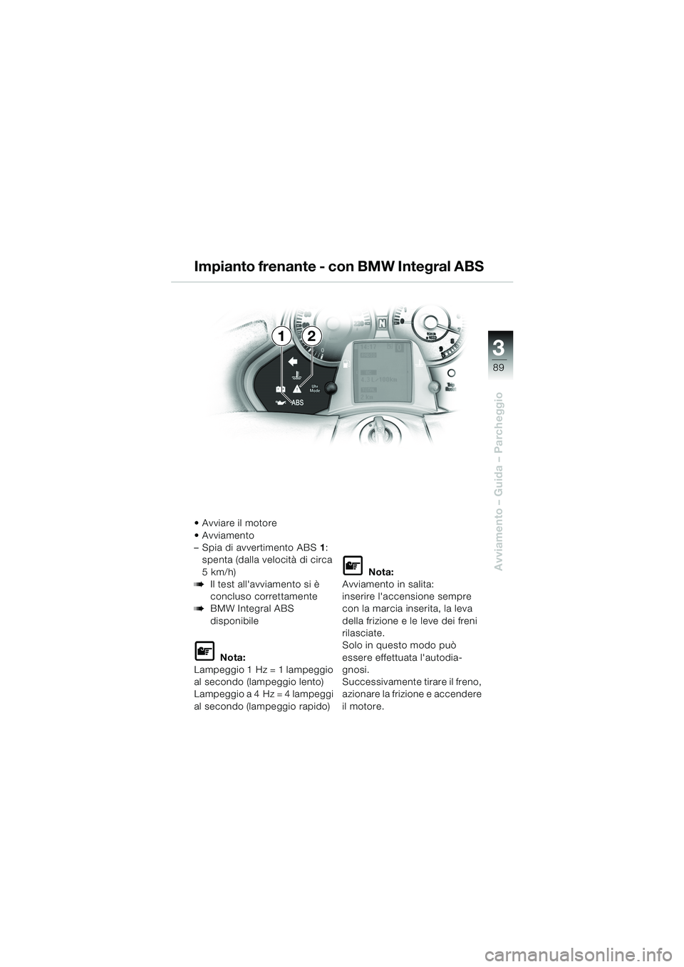 BMW MOTORRAD K 1200 LT 2005  Libretto di uso e manutenzione (in Italian) 3
89
Avviamento – Guida – Parcheggio
12
 Avviare il motore
 Avviamento 
– Spia di avvertimento ABS1:
spenta (dalla velocità di circa 
5km/h)
bIl test allavviamento si è 
concluso correttame