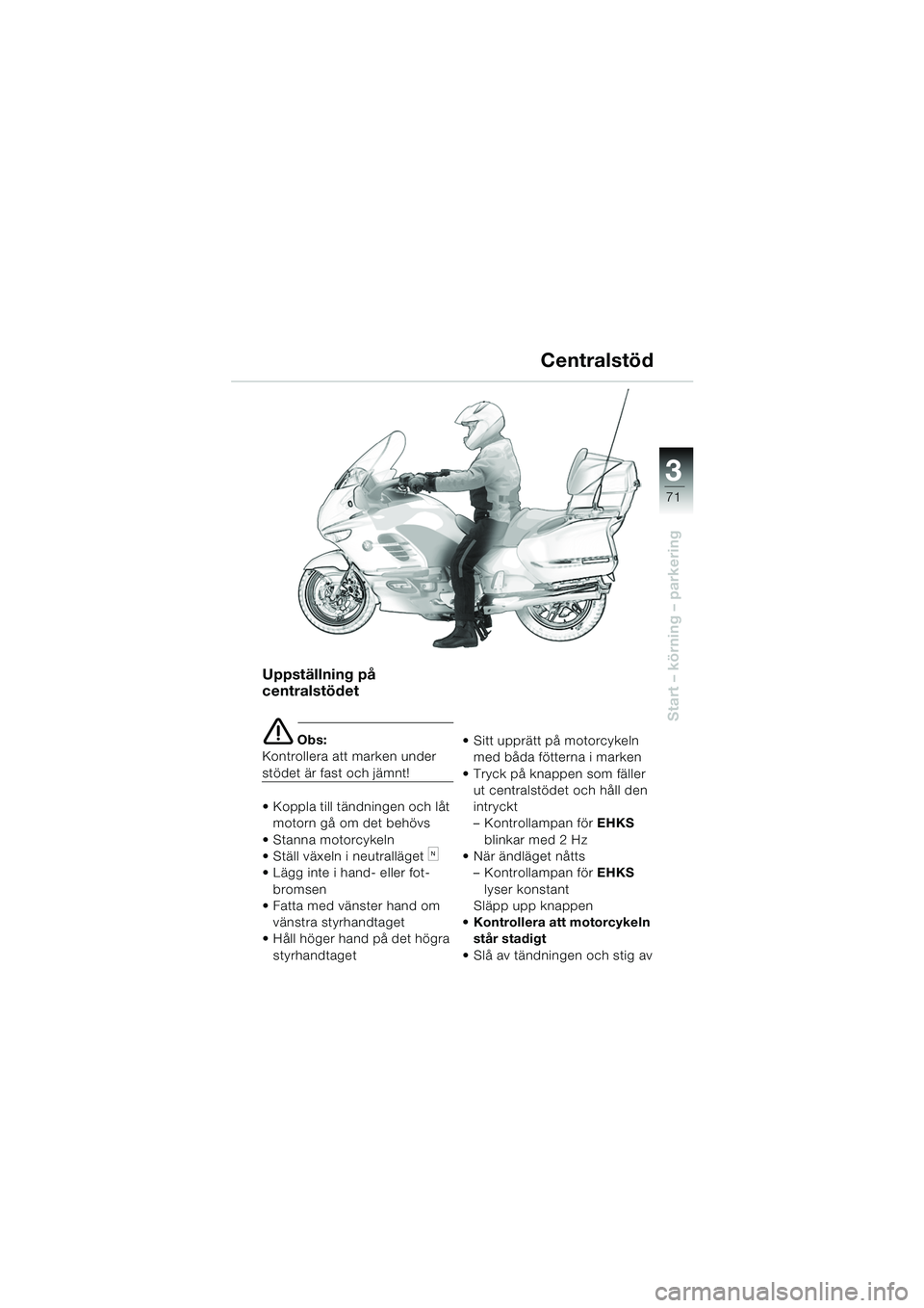 BMW MOTORRAD K 1200 LT 2005  Instruktionsbok (in Swedish) 3
71
Start – körning – parkering
Uppställning på 
centralstödet
e Obs:
Kontrollera att marken under 
stödet är fast och jämnt! 
 Koppla till tändningen och låt  motorn gå om det behövs