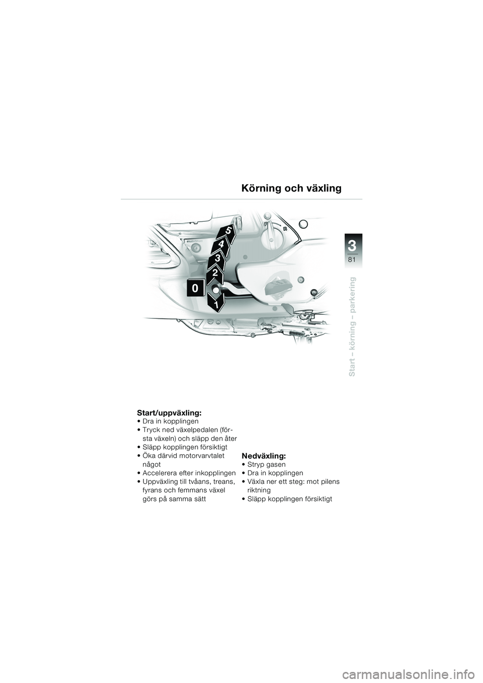 BMW MOTORRAD K 1200 LT 2005  Instruktionsbok (in Swedish) 3
81
Start – körning – parkering
Körning och växling
Start/uppväxling: Dra in kopplingen
Tryck ned växelpedalen (för-sta växeln) och släpp den åter
 Släpp kopplingen försiktigt
 Ök