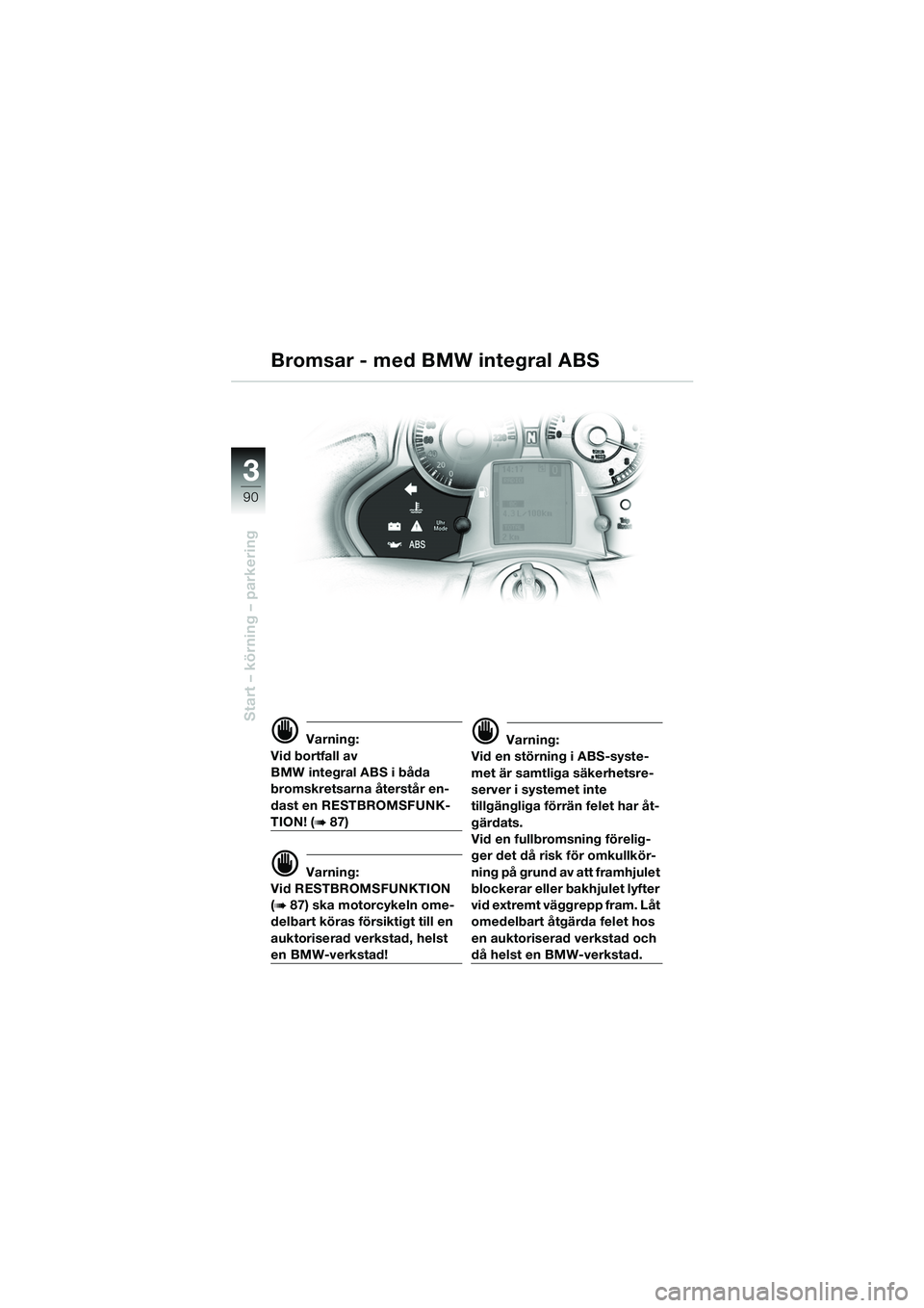 BMW MOTORRAD K 1200 LT 2005  Instruktionsbok (in Swedish) 90
Start – körning – parkering
3
d Varning:
Vid bortfall av 
BMW integral ABS i båda 
bromskretsarna återstår en-
dast en RESTBROMSFUNK-
TION! (b87)
d Varning:
Vid RESTBROMSFUNKTION 
(
b87) sk
