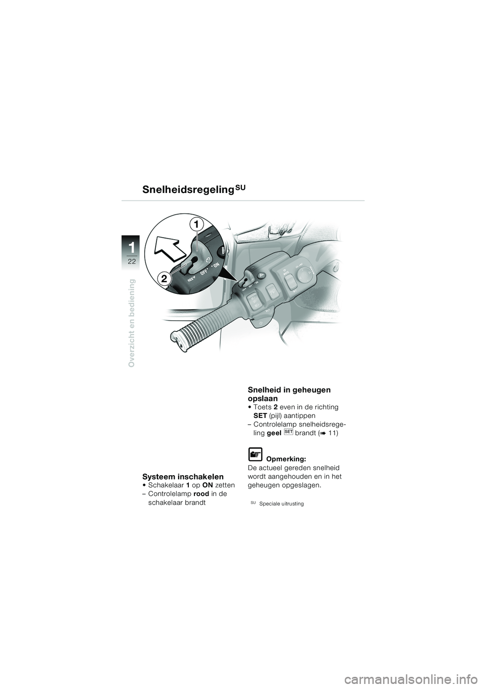 BMW MOTORRAD K 1200 LT 2005  Handleiding (in Dutch) 22
Overzicht en bediening
1
SnelheidsregelingSU
Systeem inschakelen Schakelaar1 op  ON  zetten 
– Controlelamp  rood in de 
schakelaar brandt
Snelheid in geheugen 
opslaan 
 Toets 2 even in de ric