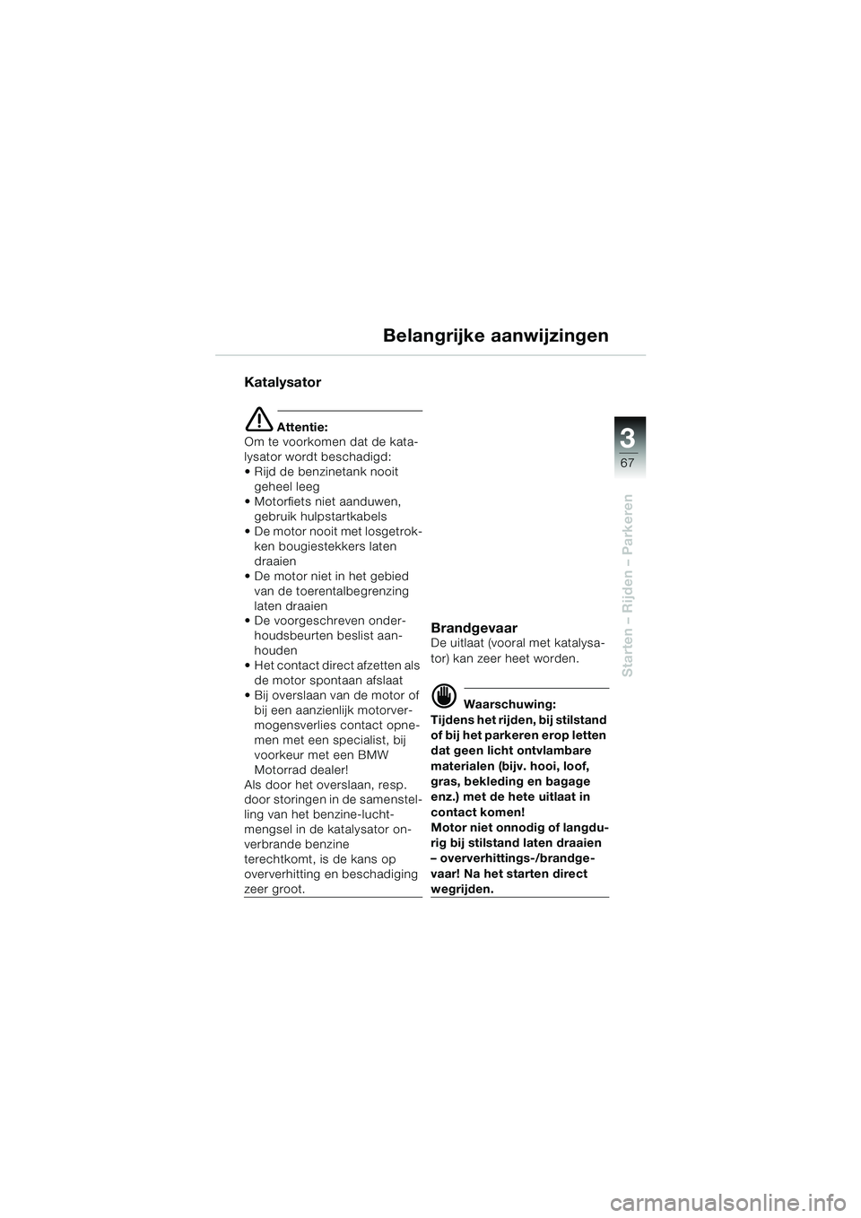 BMW MOTORRAD K 1200 LT 2005  Handleiding (in Dutch) 3
67
Starten – Rijden – Parkeren
Belangrijke aanwijzingen
Katalysator
e Attentie:
Om te voorkomen dat de kata-
lysator wordt beschadigd:
 Rijd de benzinetank nooit 
geheel leeg
 Motorfiets niet 
