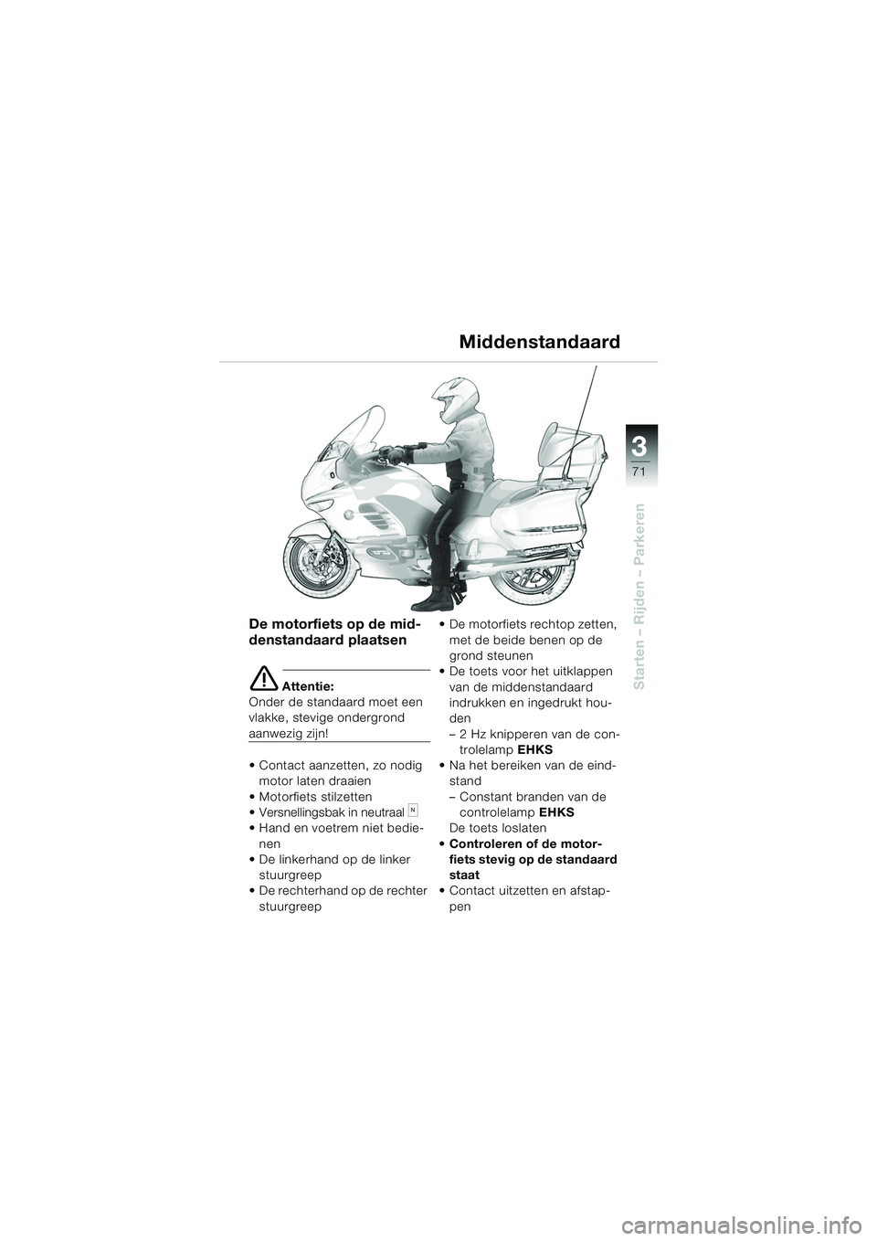 BMW MOTORRAD K 1200 LT 2005  Handleiding (in Dutch) 3
71
Starten – Rijden – Parkeren
De motorfiets op de mid-
denstandaard plaatsen
e Attentie:
Onder de standaard moet een 
vlakke, stevige ondergrond 
aanwezig zijn! 
 Contact aanzetten, zo nodig  