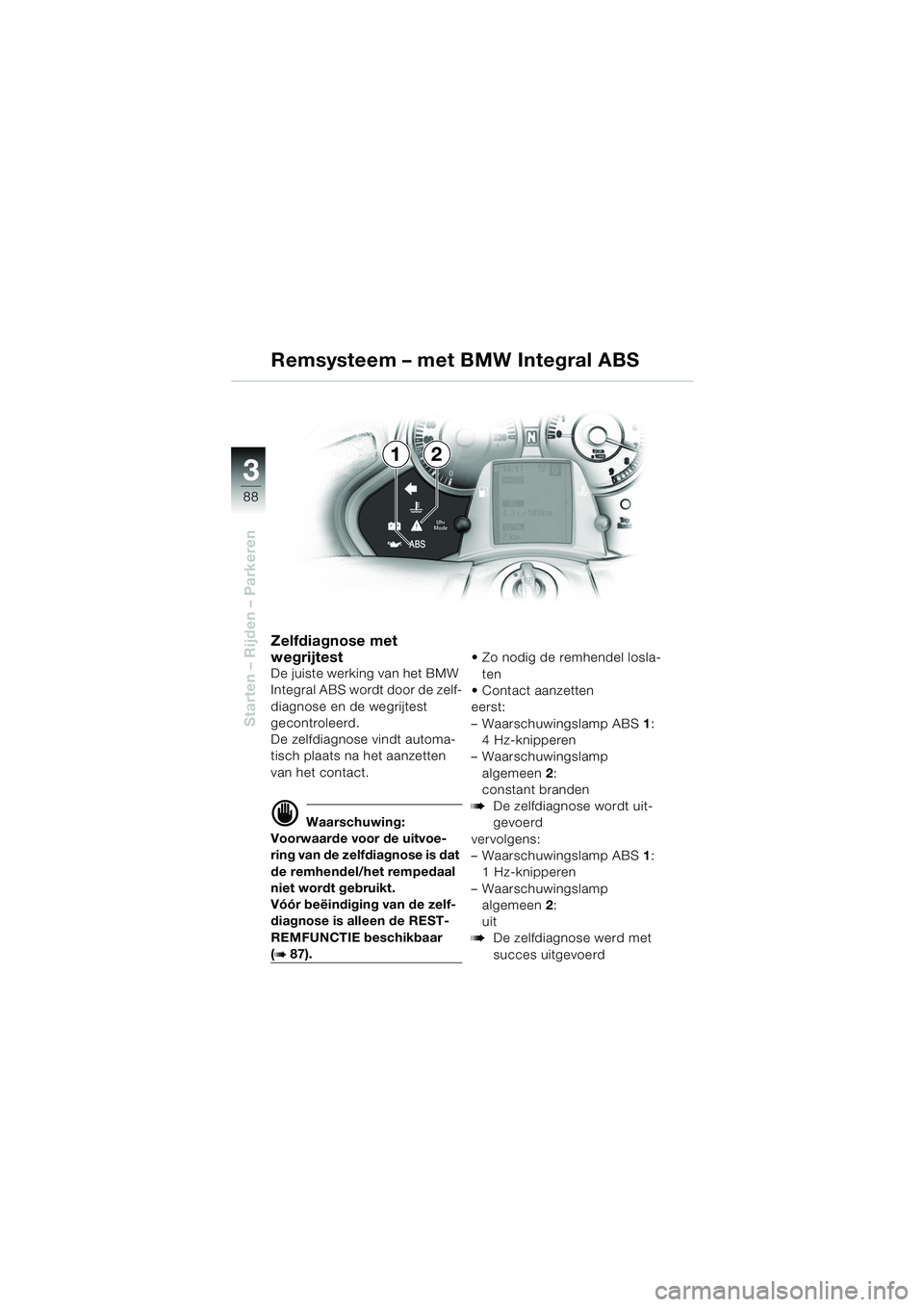 BMW MOTORRAD K 1200 LT 2005  Handleiding (in Dutch) 88
Starten – Rijden – Parkeren
3
Zelfdiagnose met 
wegrijtest
De juiste werking van het BMW 
Integral ABS wordt door de zelf-
diagnose en de wegrijtest 
gecontroleerd.
De zelfdiagnose vindt automa