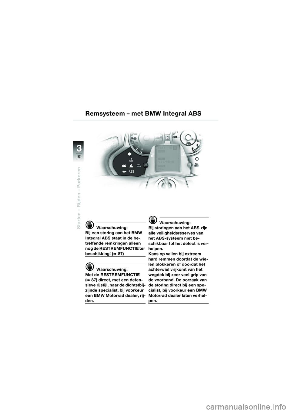 BMW MOTORRAD K 1200 LT 2005  Handleiding (in Dutch) 90
Starten – Rijden – Parkeren
3
d Waarschuwing:
Bij een storing aan het BMW 
Integral ABS staat in de be-
treffende remkringen alleen 
nog de RESTREMFUNCTIE ter 
beschikking! (b87)
d Waarschuwing