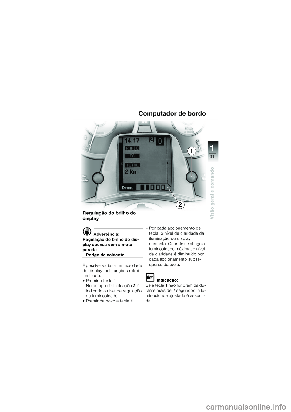 BMW MOTORRAD K 1200 LT 2005  Manual do condutor (in Portuguese) 31
Visão geral e comando
1
Computador de bordo
Regulação do brilho do 
display
d Advertência:
Regulação do brilho do dis-
play apenas com a moto 
parada
–Perigo de acidente
É possível variar